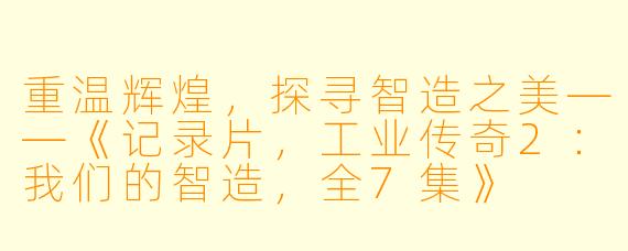 重温辉煌，探寻智造之美——《记录片，工业传奇2：我们的智造，全7集》