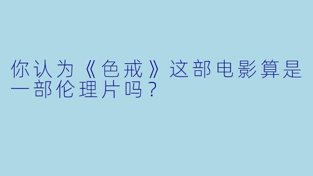 你认为《色戒》这部电影算是一部伦理片吗？  