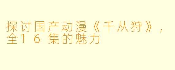 探讨国产动漫《千从狩》，全16集的魅力