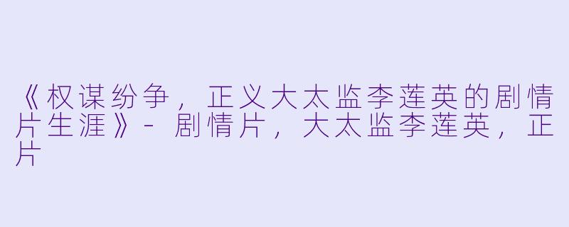 《权谋纷争，正义大太监李莲英的剧情片生涯》-剧情片，大太监李莲英，正片