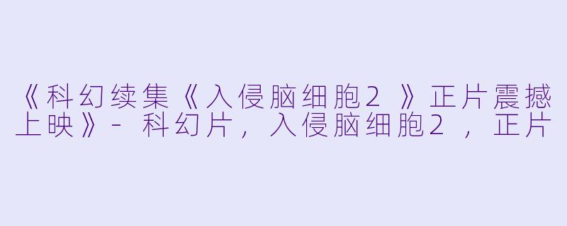 《科幻续集《入侵脑细胞2》正片震撼上映》-科幻片，入侵脑细胞2，正片