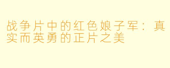 战争片中的红色娘子军：真实而英勇的正片之美