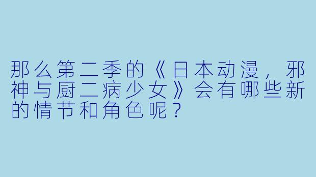 那么第二季的《日本动漫，邪神与厨二病少女》会有哪些新的情节和角色呢？