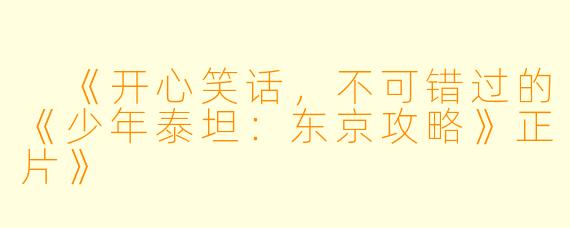  《开心笑话，不可错过的《少年泰坦：东京攻略》正片》