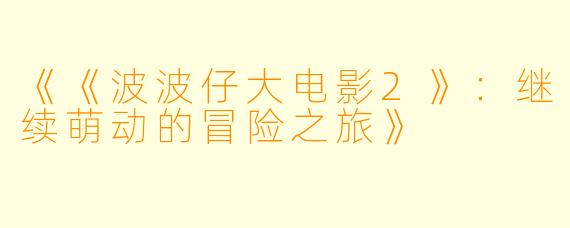 《《波波仔大电影2》：继续萌动的冒险之旅》