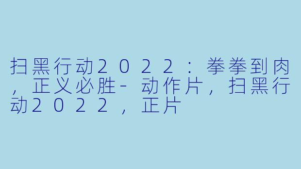 扫黑行动2022：拳拳到肉，正义必胜-动作片，扫黑行动2022，正片