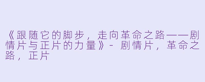 《跟随它的脚步，走向革命之路——剧情片与正片的力量》-剧情片，革命之路，正片