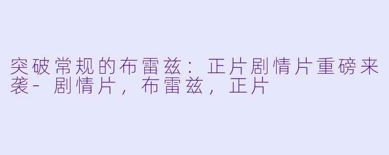 突破常规的布雷兹：正片剧情片重磅来袭-剧情片，布雷兹，正片