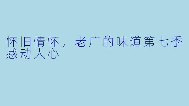 怀旧情怀，老广的味道第七季感动人心