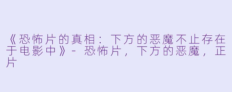 《恐怖片的真相：下方的恶魔不止存在于电影中》-恐怖片，下方的恶魔，正片