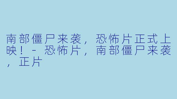 南部僵尸来袭，恐怖片正式上映！-恐怖片，南部僵尸来袭，正片