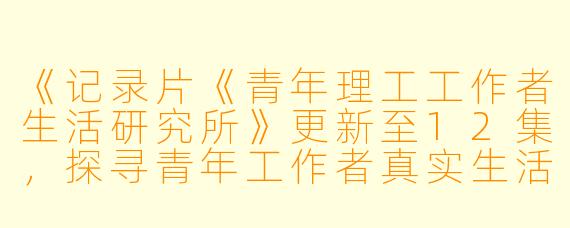 《记录片《青年理工工作者生活研究所》更新至12集，探寻青年工作者真实生活》