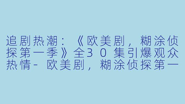 追剧热潮：《欧美剧，糊涂侦探第一季》全30集引爆观众热情-欧美剧，糊涂侦探第一季，全30集