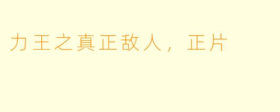 力王之真正敌人，正片