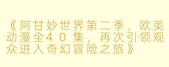 《阿甘妙世界第二季，欧美动漫全40集，再次引领观众进入奇幻冒险之旅》