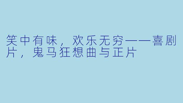 笑中有味，欢乐无穷——喜剧片，鬼马狂想曲与正片