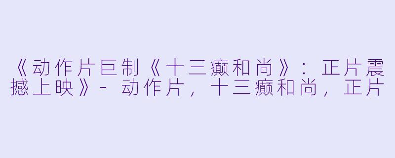 《动作片巨制《十三癫和尚》：正片震撼上映》-动作片，十三癫和尚，正片