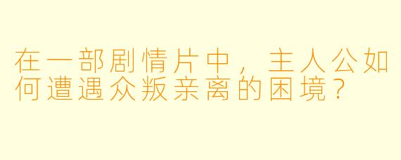 在一部剧情片中，主人公如何遭遇众叛亲离的困境？