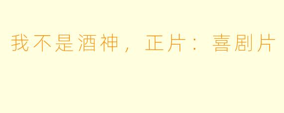 我不是酒神，正片：喜剧片