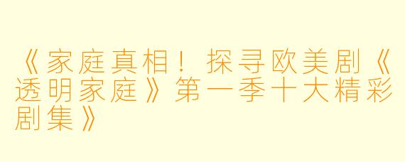 《家庭真相！探寻欧美剧《透明家庭》第一季十大精彩剧集》