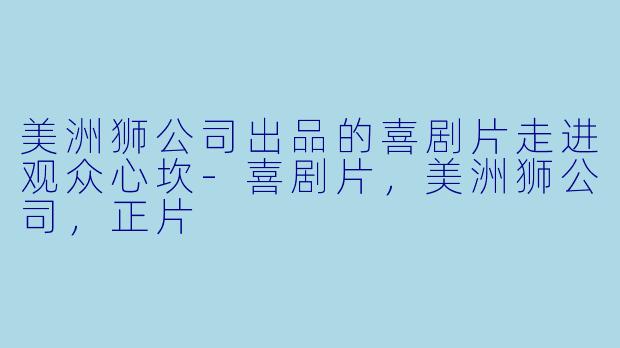 美洲狮公司出品的喜剧片走进观众心坎-喜剧片，美洲狮公司，正片