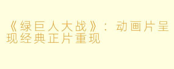 《绿巨人大战》：动画片呈现经典正片重现