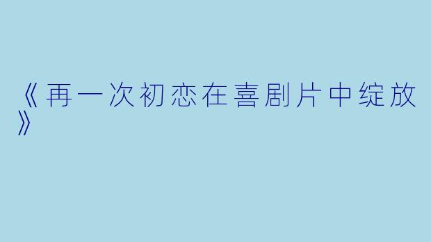 《再一次初恋在喜剧片中绽放》