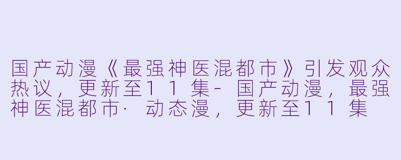 国产动漫《最强神医混都市》引发观众热议，更新至11集-国产动漫，最强神医混都市·动态漫，更新至11集