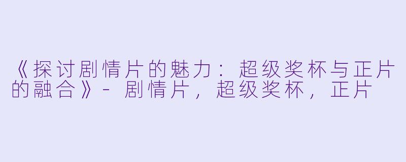 《探讨剧情片的魅力：超级奖杯与正片的融合》-剧情片，超级奖杯，正片