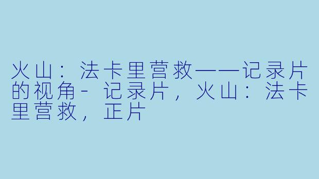 火山：法卡里营救——记录片的视角-记录片，火山：法卡里营救，正片