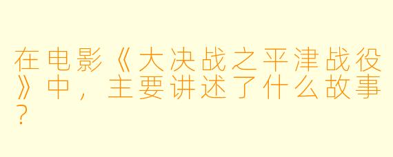 在电影《大决战之平津战役》中，主要讲述了什么故事？