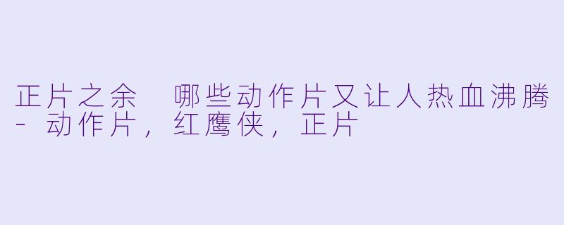 正片之余 哪些动作片又让人热血沸腾-动作片，红鹰侠，正片