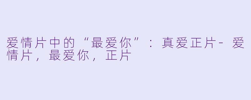 爱情片中的“最爱你”：真爱正片-爱情片，最爱你，正片