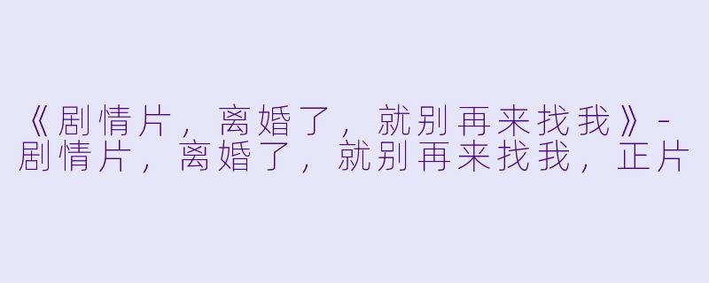 《剧情片，离婚了，就别再来找我》-剧情片，离婚了，就别再来找我，正片