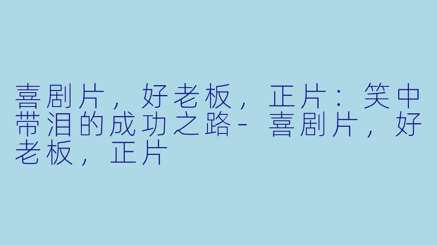 喜剧片，好老板，正片：笑中带泪的成功之路-喜剧片，好老板，正片