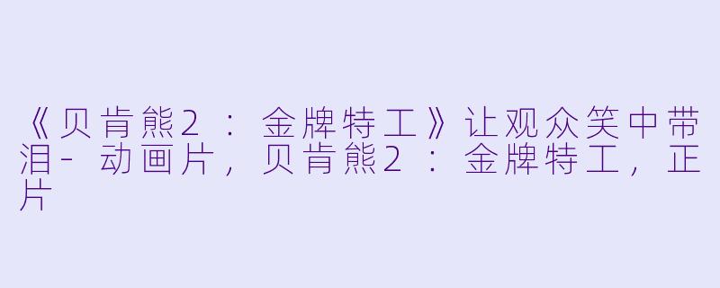 《贝肯熊2：金牌特工》让观众笑中带泪-动画片，贝肯熊2：金牌特工，正片