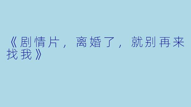 《剧情片，离婚了，就别再来找我》