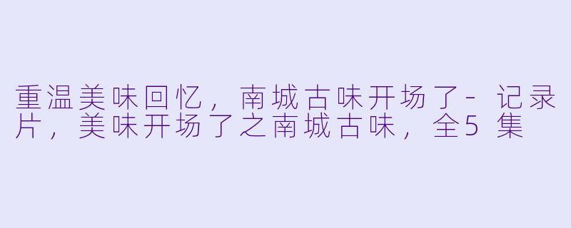 重温美味回忆，南城古味开场了-记录片，美味开场了之南城古味，全5集
