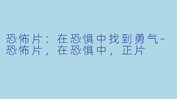 恐怖片：在恐惧中找到勇气-恐怖片，在恐惧中，正片