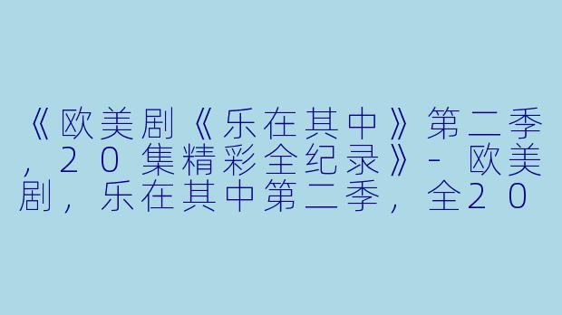 《欧美剧《乐在其中》第二季，20集精彩全纪录》-欧美剧，乐在其中第二季，全20集
