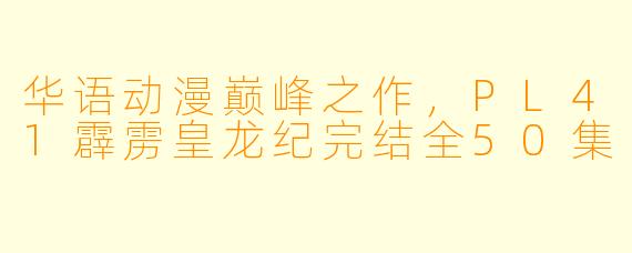 华语动漫巅峰之作，PL41霹雳皇龙纪完结全50集