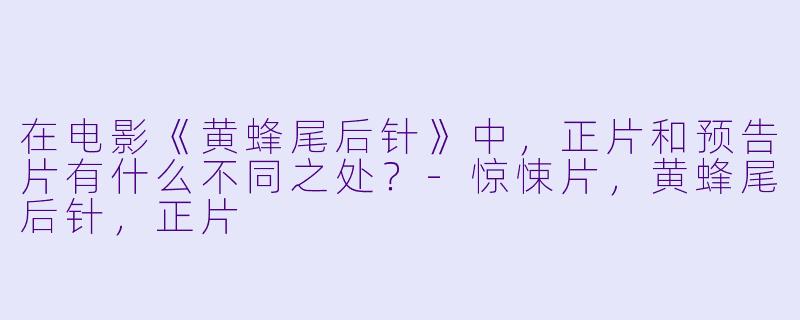 在电影《黄蜂尾后针》中，正片和预告片有什么不同之处？