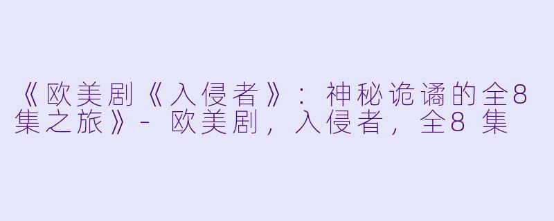 《欧美剧《入侵者》：神秘诡谲的全8集之旅》-欧美剧，入侵者，全8集