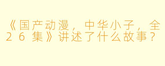 《国产动漫，中华小子，全26集》讲述了什么故事？  