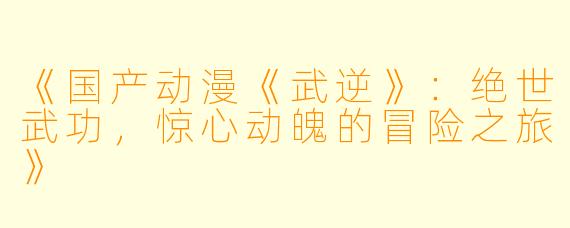 《国产动漫《武逆》：绝世武功，惊心动魄的冒险之旅》