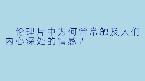  伦理片中为何常常触及人们内心深处的情感？