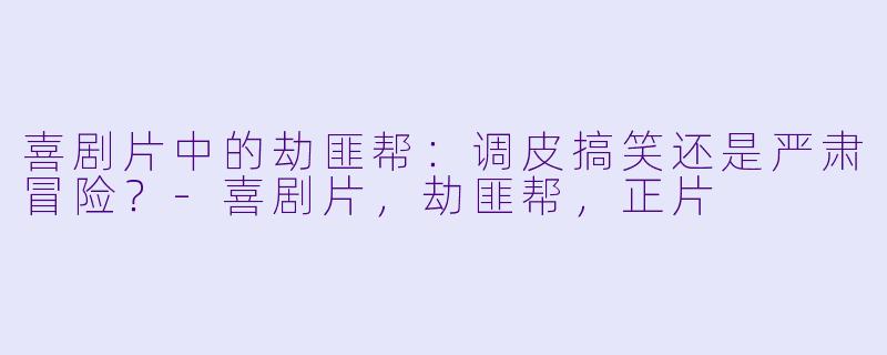 喜剧片中的劫匪帮：调皮搞笑还是严肃冒险？-喜剧片，劫匪帮，正片