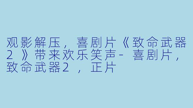 观影解压，喜剧片《致命武器2》带来欢乐笑声-喜剧片，致命武器2，正片