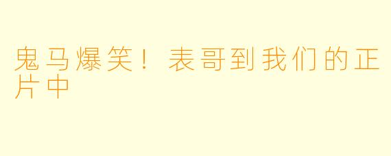 鬼马爆笑！表哥到我们的正片中