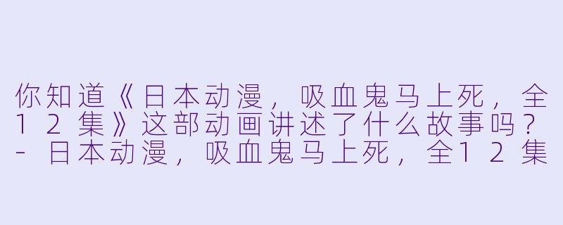 你知道《日本动漫，吸血鬼马上死，全12集》这部动画讲述了什么故事吗？